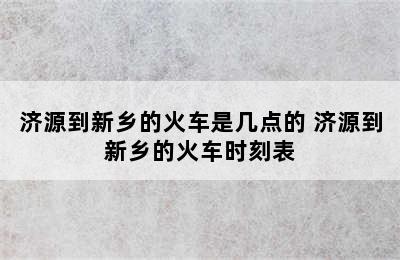 济源到新乡的火车是几点的 济源到新乡的火车时刻表